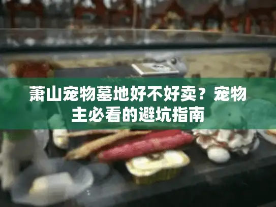 萧山宠物墓地好不好卖？宠物主必看的避坑指南