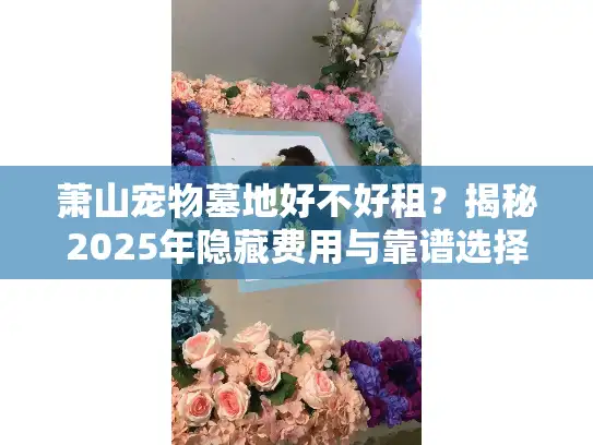 萧山宠物墓地好不好租？揭秘2025年隐藏费用与靠谱选择