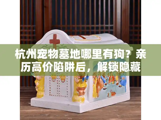杭州宠物墓地哪里有狗？亲历高价陷阱后，解锁隐藏宝藏地！