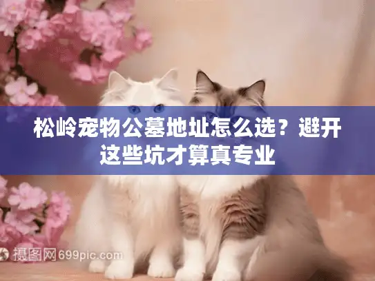 松岭宠物公墓地址怎么选？避开这些坑才算真专业