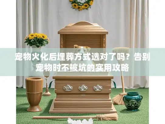 宠物火化后埋葬方式选对了吗？告别宠物时不被坑的实用攻略