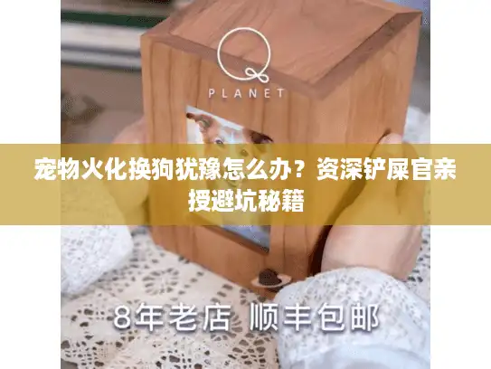 宠物火化换狗犹豫怎么办？资深铲屎官亲授避坑秘籍