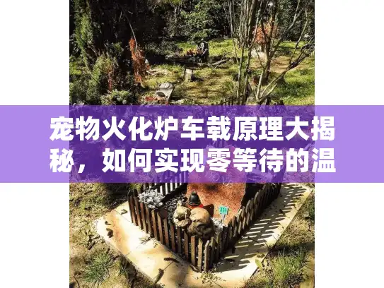 宠物火化炉车载原理大揭秘，如何实现零等待的温馨告别？