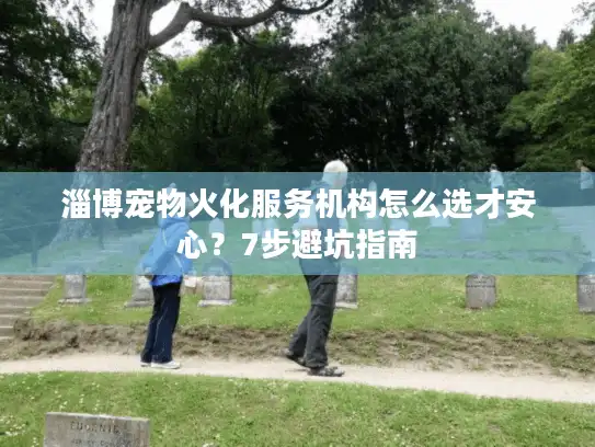 淄博宠物火化服务机构怎么选才安心？7步避坑指南