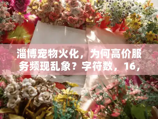 淄博宠物火化，为何高价服务频现乱象？字符数，16，核心关键词前置，长尾词隐含）