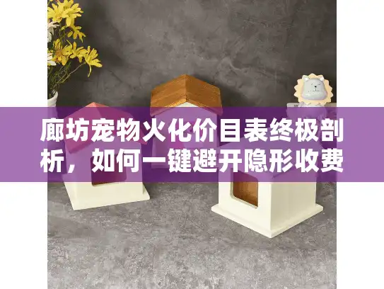 廊坊宠物火化价目表终极剖析，如何一键避开隐形收费陷阱？