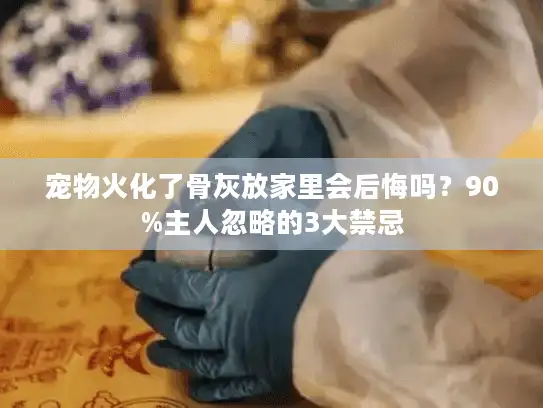 宠物火化了骨灰放家里会后悔吗？90%主人忽略的3大禁忌