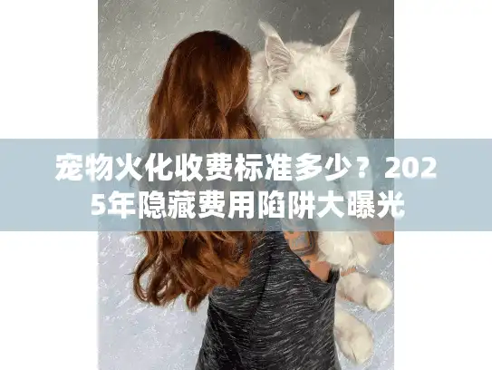 宠物火化收费标准多少？2025年隐藏费用陷阱大曝光