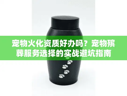 宠物火化资质好办吗？宠物殡葬服务选择的实战避坑指南