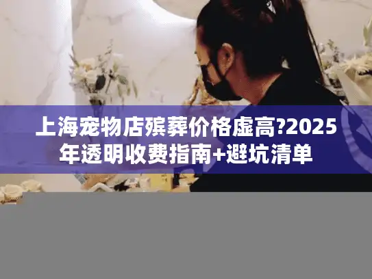 上海宠物店殡葬价格虚高?2025年透明收费指南+避坑清单