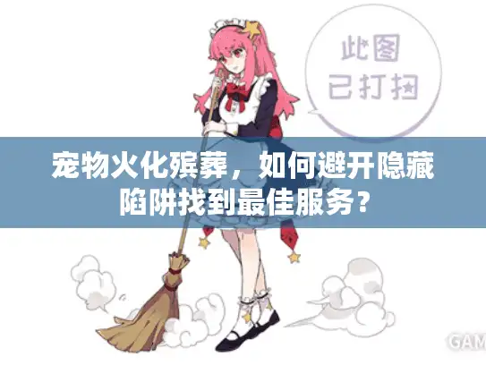 宠物火化殡葬，如何避开隐藏陷阱找到最佳服务？