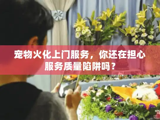 宠物火化上门服务，你还在担心服务质量陷阱吗？