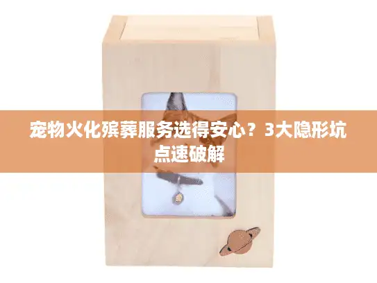 宠物火化殡葬服务选得安心？3大隐形坑点速破解