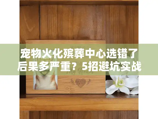 宠物火化殡葬中心选错了后果多严重？5招避坑实战解析