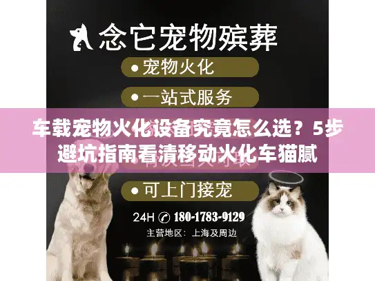 车载宠物火化设备究竟怎么选？5步避坑指南看清移动火化车猫腻