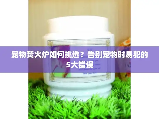 宠物焚火炉如何挑选？告别宠物时易犯的5大错误