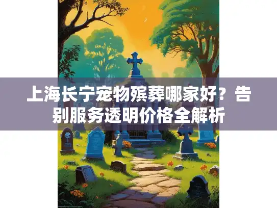 上海长宁宠物殡葬哪家好？告别服务透明价格全解析