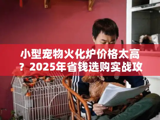 小型宠物火化炉价格太高？2025年省钱选购实战攻略