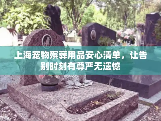 上海宠物殡葬用品安心清单，让告别时刻有尊严无遗憾