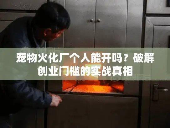宠物火化厂个人能开吗？破解创业门槛的实战真相