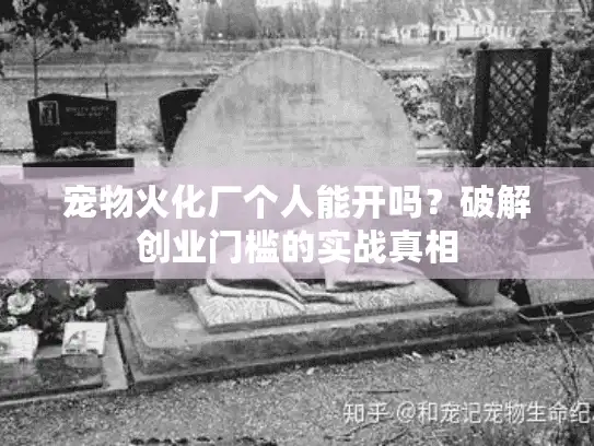 宠物火化厂个人能开吗？破解创业门槛的实战真相