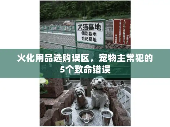 火化用品选购误区，宠物主常犯的5个致命错误
