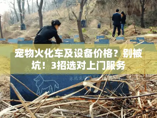 宠物火化车及设备价格？别被坑！3招选对上门服务