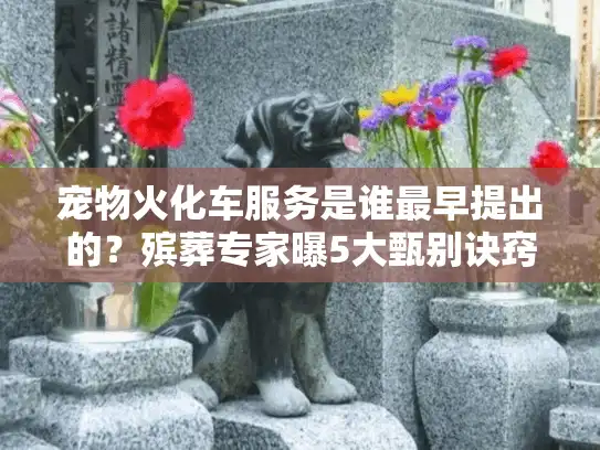 宠物火化车服务是谁最早提出的？殡葬专家曝5大甄别诀窍