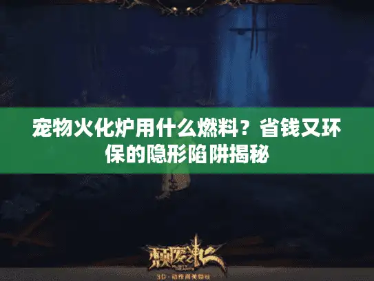 宠物火化炉用什么燃料？省钱又环保的隐形陷阱揭秘
