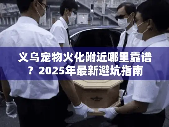 义乌宠物火化附近哪里靠谱？2025年最新避坑指南