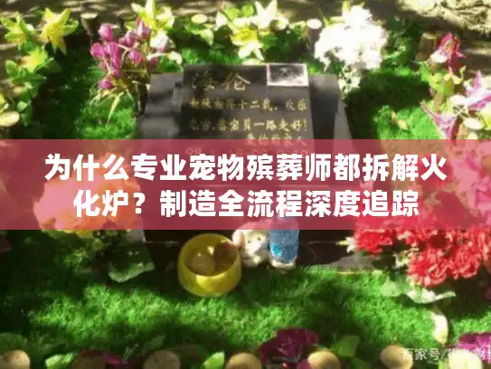 为什么专业宠物殡葬师都拆解火化炉？制造全流程深度追踪