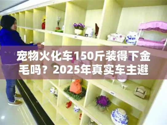 宠物火化车150斤装得下金毛吗？2025年真实车主避坑清单