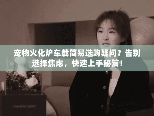 宠物火化炉车载简易选购疑问？告别选择焦虑，快速上手秘笈！
