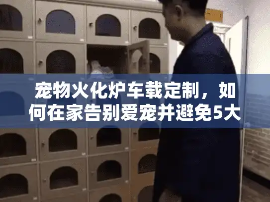 宠物火化炉车载定制，如何在家告别爱宠并避免5大致命错误？