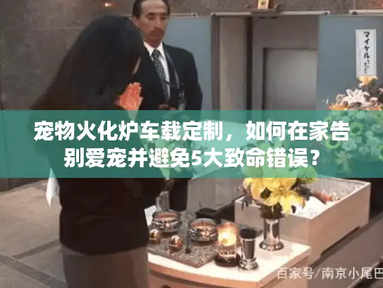 宠物火化炉车载定制，如何在家告别爱宠并避免5大致命错误？