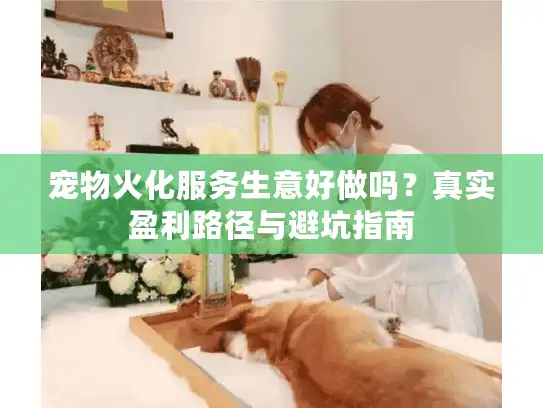 宠物火化服务生意好做吗？真实盈利路径与避坑指南