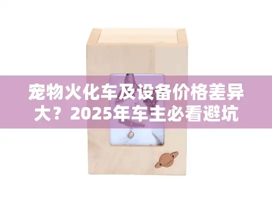 宠物火化车及设备价格差异大？2025年车主必看避坑指南