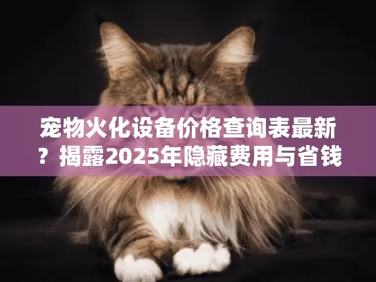 宠物火化设备价格查询表最新？揭露2025年隐藏费用与省钱秘诀