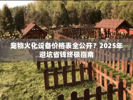 宠物火化设备价格表全公开？2025年避坑省钱终极指南