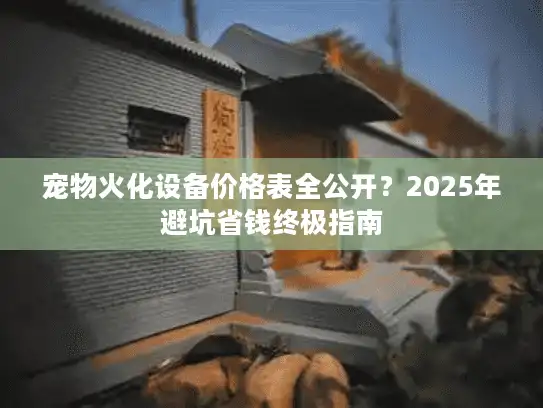 宠物火化设备价格表全公开？2025年避坑省钱终极指南
