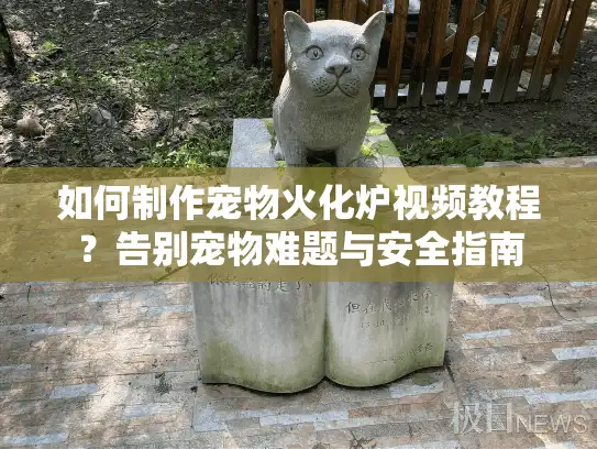 如何制作宠物火化炉视频教程？告别宠物难题与安全指南