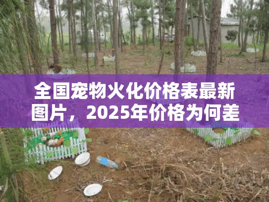 全国宠物火化价格表最新图片，2025年价格为何差距这么大？