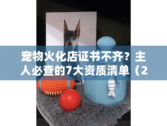 宠物火化店证书不齐？主人必查的7大资质清单（2025年合规避坑指南）