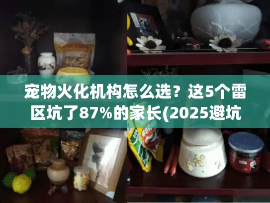 宠物火化机构怎么选？这5个雷区坑了87%的家长(2025避坑指南)