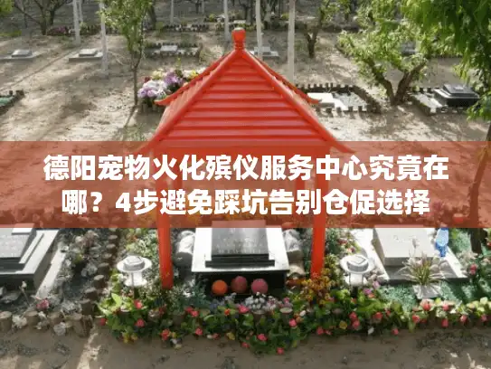 德阳宠物火化殡仪服务中心究竟在哪？4步避免踩坑告别仓促选择