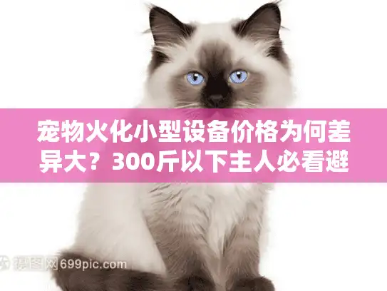 宠物火化小型设备价格为何差异大？300斤以下主人必看避坑指南