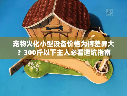 宠物火化小型设备价格为何差异大？300斤以下主人必看避坑指南