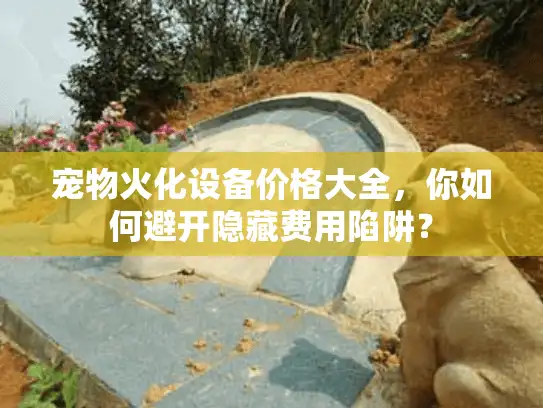 宠物火化设备价格大全，你如何避开隐藏费用陷阱？