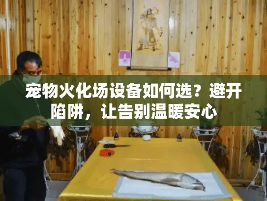 宠物火化场设备如何选？避开陷阱，让告别温暖安心