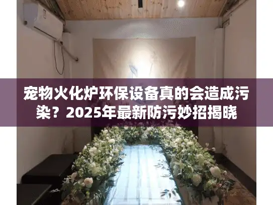 宠物火化炉环保设备真的会造成污染？2025年最新防污妙招揭晓
